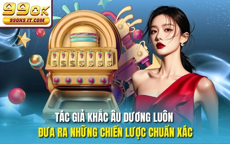 Tác Giả Khắc Âu Dương – CEO Đưa 99OK Vươn Mình Thế Giới Tác giả Khắc Âu Dương luôn đưa ra những chiến lược chuẩn xác