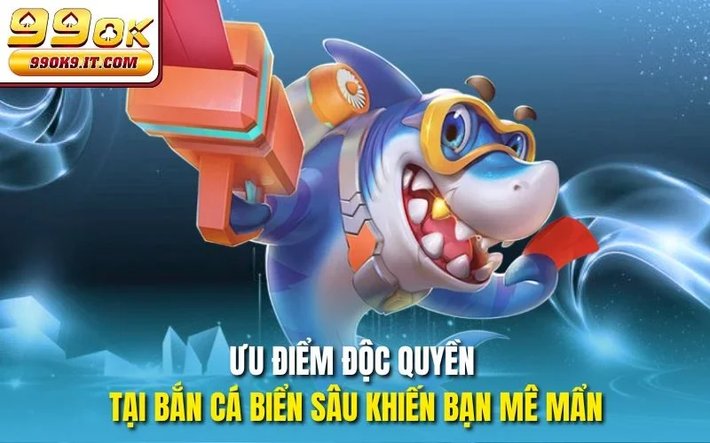 Ưu điểm độc quyền tại Bắn cá biển sâu khiến bạn mê mẩn